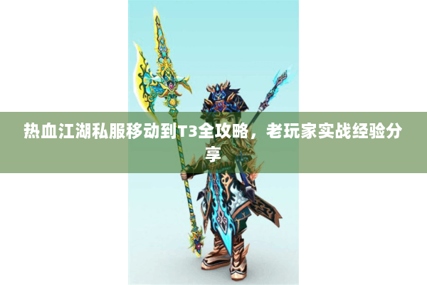 热血江湖私服移动到T3全攻略，老玩家实战经验分享