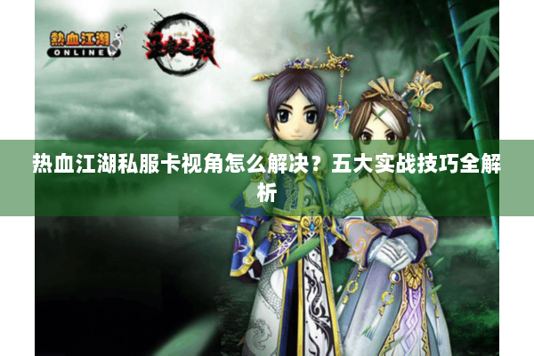 热血江湖私服卡视角怎么解决？五大实战技巧全解析