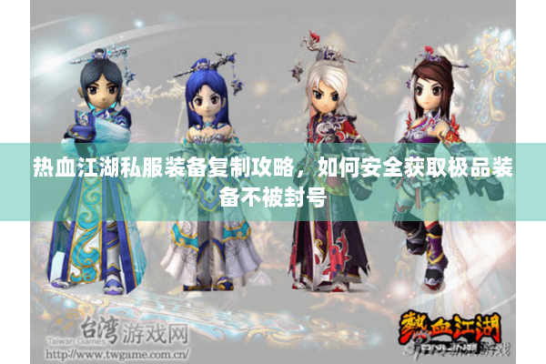 热血江湖私服装备复制攻略,如何安全获取极品装备不被封号 热血江湖私服装备复制攻略,如何安全获取极品装备不被封号