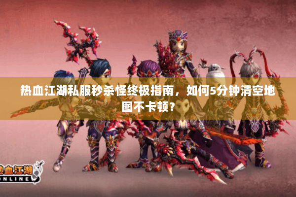 热血江湖私服秒杀怪终极指南,如何5分钟清空地图不卡顿? 热血江湖私服秒杀怪终极指南,如何5分钟清空地图不卡顿?