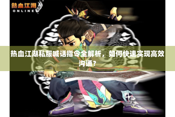 热血江湖私服喊话指令全解析，如何快速实现高效沟通？