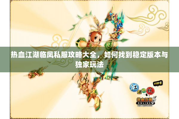 热血江湖临凤私服攻略大全,如何找到稳定版本与独家玩法 热血江湖临凤私服攻略大全,如何找到稳定版本与独家玩法