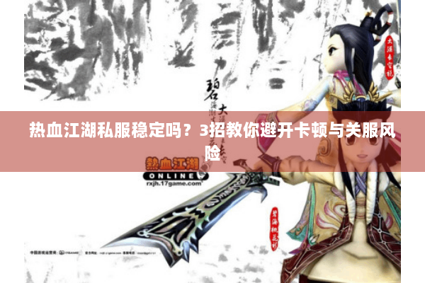 热血江湖私服稳定吗?3招教你避开卡顿与关服风险 热血江湖私服稳定吗?3招教你避开卡顿与关服风险