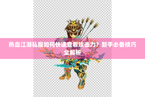 热血江湖私服如何快速查看攻击力?新手必备技巧全解析 热血江湖私服如何快速查看攻击力?新手必备技巧全解析