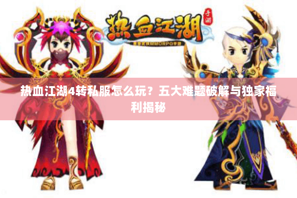 热血江湖4转私服怎么玩?五大难题破解与独家福利揭秘 热血江湖4转私服怎么玩?五大难题破解与独家福利揭秘