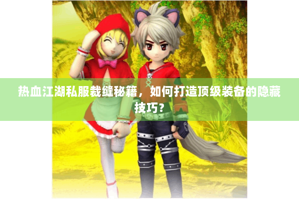 热血江湖私服裁缝秘籍，如何打造顶级装备的隐藏技巧？