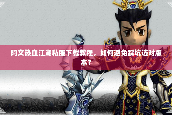 阿文热血江湖私服下载教程,如何避免踩坑选对版本? 阿文热血江湖私服下载教程,如何避免踩坑选对版本?
