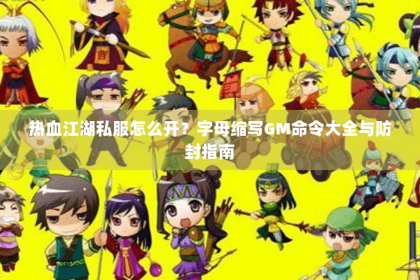 热血江湖私服怎么开?字母缩写GM命令大全与防封指南 热血江湖私服怎么开?字母缩写GM命令大全与防封指南