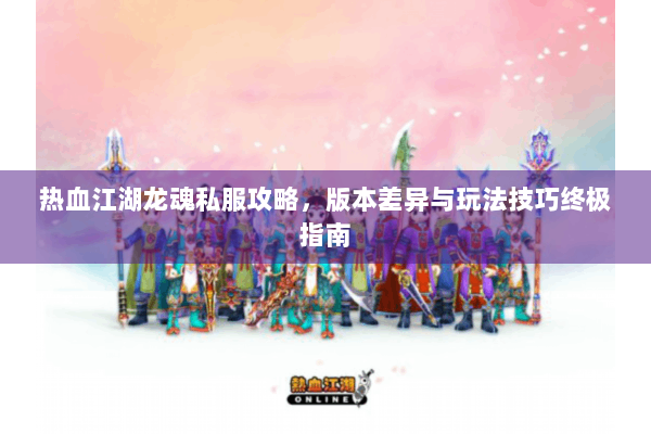 热血江湖龙魂私服攻略,版本差异与玩法技巧终极指南 热血江湖龙魂私服攻略,版本差异与玩法技巧终极指南