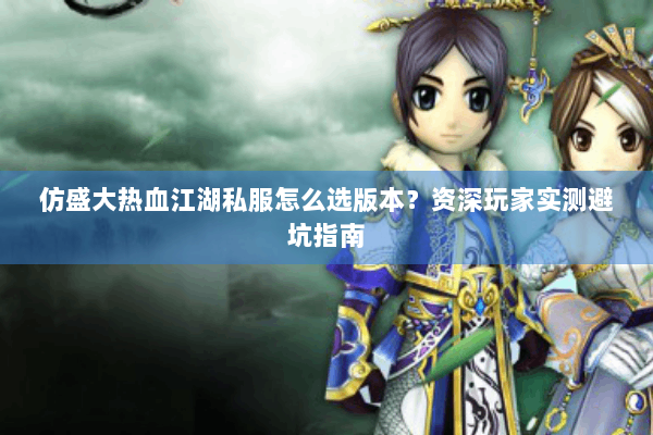 仿盛大热血江湖私服怎么选版本?资深玩家实测避坑指南 仿盛大热血江湖私服怎么选版本?资深玩家实测避坑指南