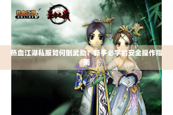 热血江湖私服如何倒武勋?新手必学的安全操作指南 热血江湖私服如何倒武勋?新手必学的安全操作指南