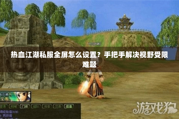 热血江湖私服全屏怎么设置?手把手解决视野受限难题 热血江湖私服全屏怎么设置?手把手解决视野受限难题