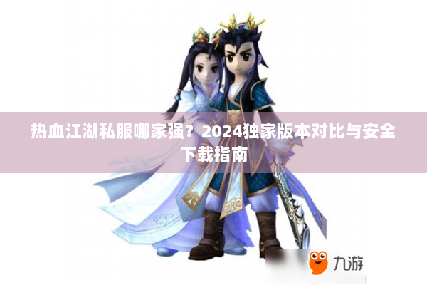 热血江湖私服哪家强?2024独家版本对比与安全下载指南 热血江湖私服哪家强?2024独家版本对比与安全下载指南