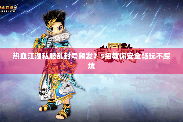 热血江湖私服乱封号频发？5招教你安全畅玩不踩坑