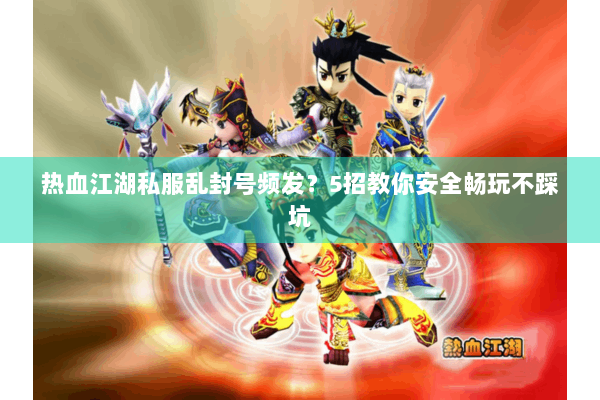 热血江湖私服乱封号频发？5招教你安全畅玩不踩坑