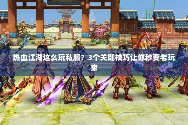 热血江湖这么玩私服？3个关键技巧让你秒变老玩家