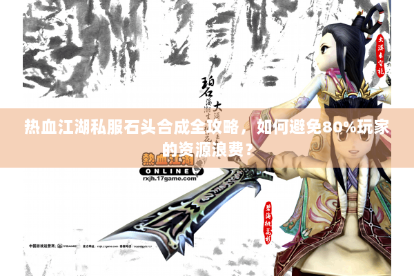 热血江湖私服石头合成全攻略,如何避免80%玩家的资源浪费? 热血江湖私服石头合成全攻略,如何避免80%玩家的资源浪费?