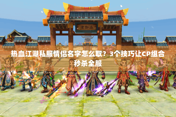 热血江湖私服情侣名字怎么取?3个技巧让CP组合秒杀全服 热血江湖私服情侣名字怎么取?3个技巧让CP组合秒杀全服