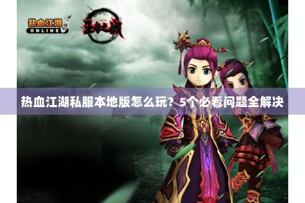 热血江湖私服本地版怎么玩?5个必看问题全解决 热血江湖私服本地版怎么玩?5个必看问题全解决
