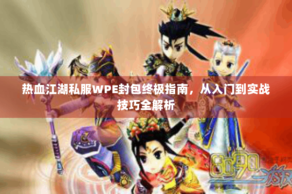 热血江湖私服WPE封包终极指南,从入门到实战技巧全解析 热血江湖私服WPE封包终极指南,从入门到实战技巧全解析