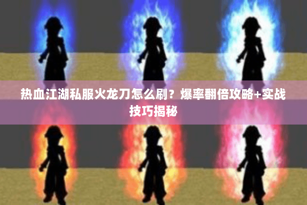 热血江湖私服火龙刀怎么刷?爆率翻倍攻略+实战技巧揭秘 热血江湖私服火龙刀怎么刷?爆率翻倍攻略+实战技巧揭秘