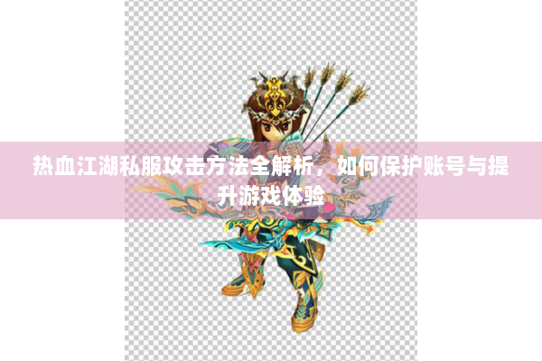 热血江湖私服攻击方法全解析，如何保护账号与提升游戏体验