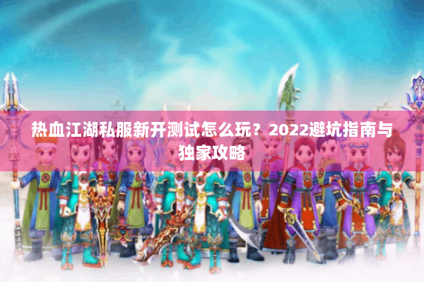 热血江湖私服新开测试怎么玩？2022避坑指南与独家攻略