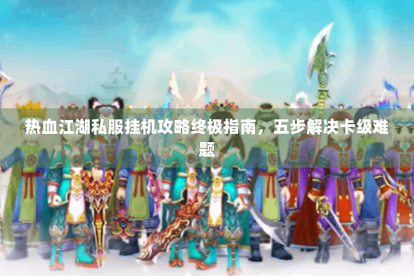 热血江湖私服挂机攻略终极指南,五步解决卡级难题 热血江湖私服挂机攻略终极指南,五步解决卡级难题