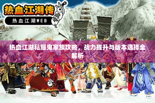 热血江湖私服鬼家族攻略,战力提升与版本选择全解析 热血江湖私服鬼家族攻略,战力提升与版本选择全解析