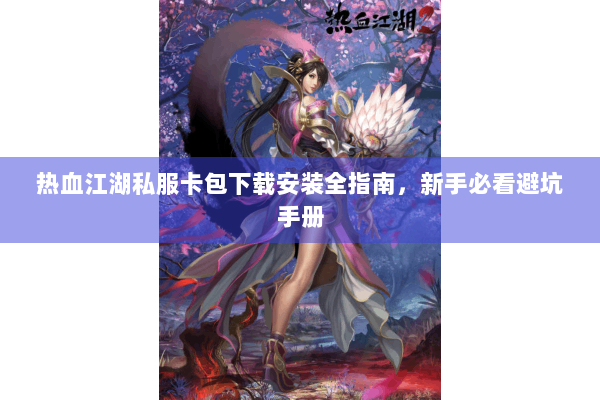 热血江湖私服卡包下载安装全指南,新手必看避坑手册 热血江湖私服卡包下载安装全指南,新手必看避坑手册