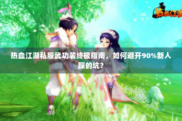 热血江湖私服武功装终极指南,如何避开90%新人踩的坑? 热血江湖私服武功装终极指南,如何避开90%新人踩的坑?