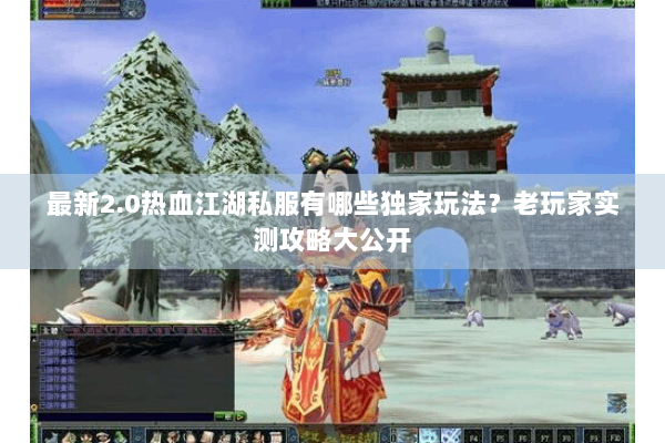 最新2.0热血江湖私服有哪些独家玩法?老玩家实测攻略大公开 最新2.0热血江湖私服有哪些独家玩法?老玩家实测攻略大公开