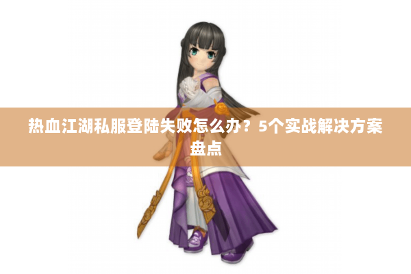 热血江湖私服登陆失败怎么办?5个实战解决方案盘点 热血江湖私服登陆失败怎么办?5个实战解决方案盘点