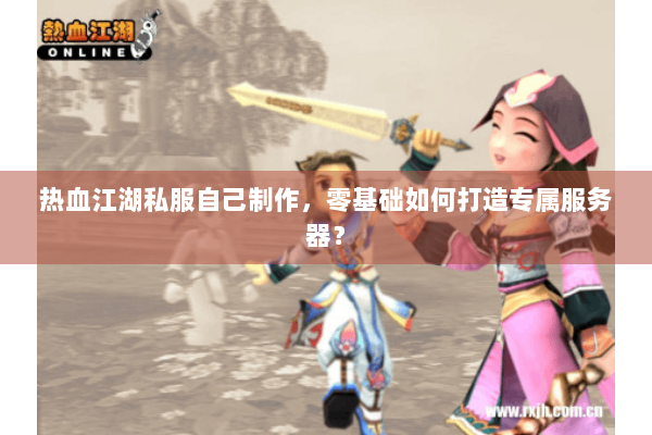 热血江湖私服自己制作,零基础如何打造专属服务器? 热血江湖私服自己制作,零基础如何打造专属服务器?