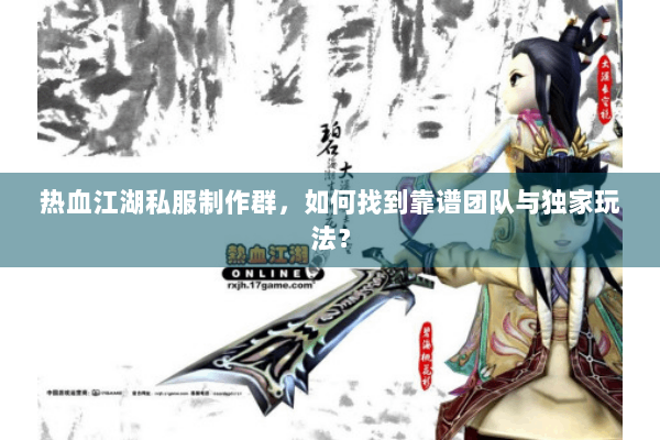 热血江湖私服制作群,如何找到靠谱团队与独家玩法? 热血江湖私服制作群,如何找到靠谱团队与独家玩法?