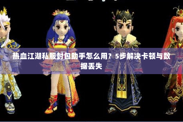 热血江湖私服封包助手怎么用?5步解决卡顿与数据丢失 热血江湖私服封包助手怎么用?5步解决卡顿与数据丢失