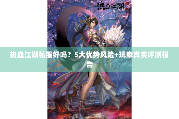 热血江湖私服好吗?5大优势风险+玩家真实评测报告 热血江湖私服好吗?5大优势风险+玩家真实评测报告