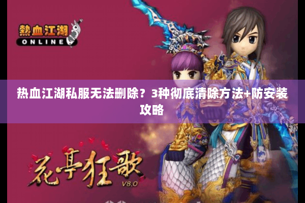 热血江湖私服无法删除?3种彻底清除方法+防安装攻略 热血江湖私服无法删除?3种彻底清除方法+防安装攻略