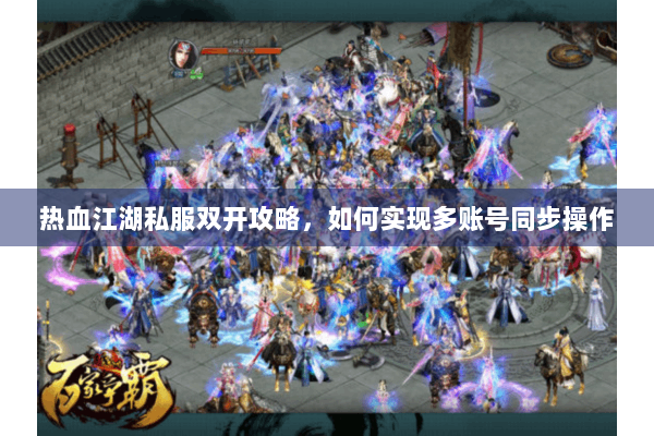 热血江湖私服双开攻略，如何实现多账号同步操作