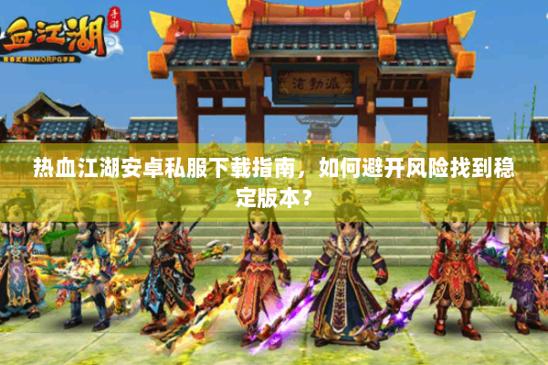 热血江湖安卓私服下载指南，如何避开风险找到稳定版本？