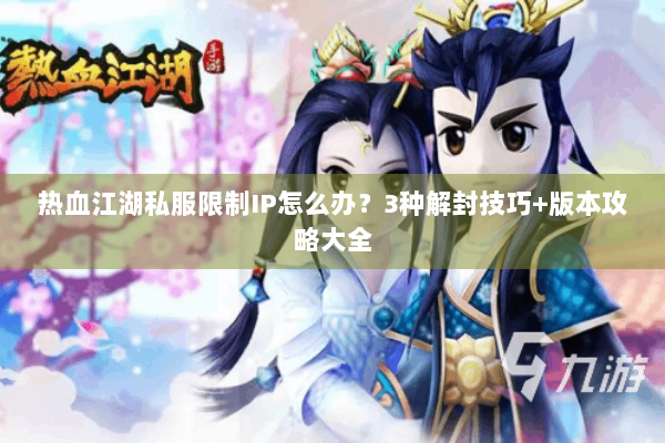 热血江湖私服限制IP怎么办?3种解封技巧+版本攻略大全 热血江湖私服限制IP怎么办?3种解封技巧+版本攻略大全