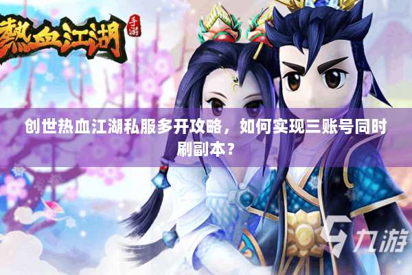 创世热血江湖私服多开攻略，如何实现三账号同时刷副本？