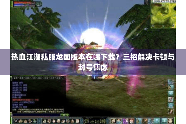 热血江湖私服龙图版本在哪下载?三招解决卡顿与封号焦虑 热血江湖私服龙图版本在哪下载?三招解决卡顿与封号焦虑