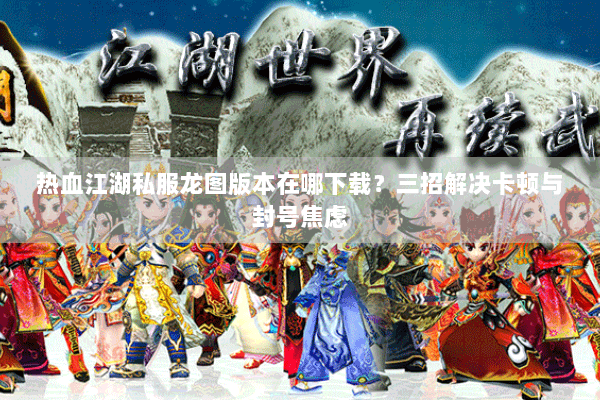 热血江湖私服龙图版本在哪下载?三招解决卡顿与封号焦虑 热血江湖私服龙图版本在哪下载?三招解决卡顿与封号焦虑