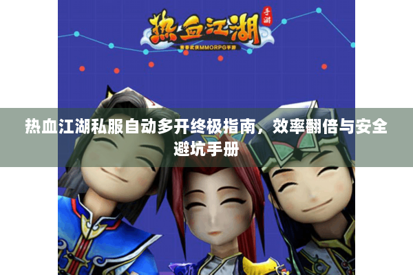 热血江湖私服自动多开终极指南,效率翻倍与安全避坑手册 热血江湖私服自动多开终极指南,效率翻倍与安全避坑手册
