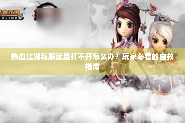 热血江湖私服武圣打不开怎么办？玩家必看的自救指南