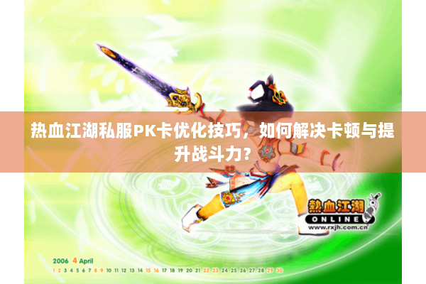 热血江湖私服PK卡优化技巧,如何解决卡顿与提升战斗力? 热血江湖私服PK卡优化技巧,如何解决卡顿与提升战斗力?