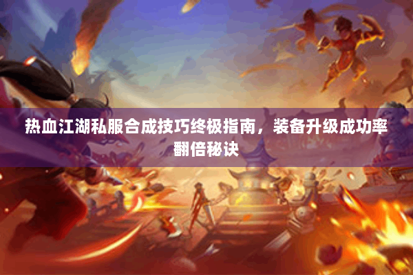 热血江湖私服合成技巧终极指南，装备升级成功率翻倍秘诀