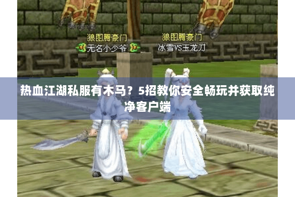 热血江湖私服有木马?5招教你安全畅玩并获取纯净客户端 热血江湖私服有木马?5招教你安全畅玩并获取纯净客户端