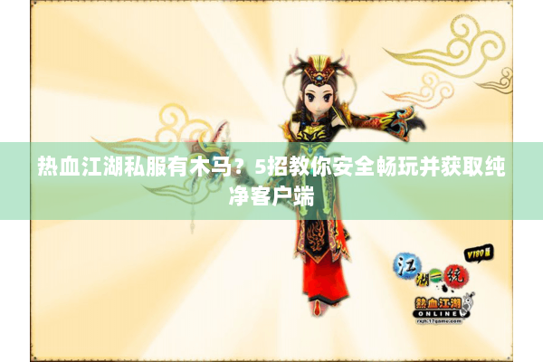 热血江湖私服有木马?5招教你安全畅玩并获取纯净客户端 热血江湖私服有木马?5招教你安全畅玩并获取纯净客户端